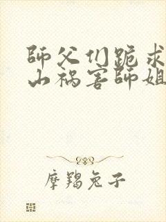 师父们跪求我下山祸害师姐在线观看