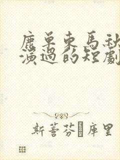 鹿单东马秋元主演过的短剧