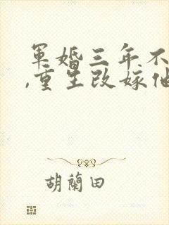 军婚三年不圆房,重生改嫁他首长完整版