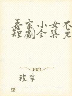 吾家小女不好惹短剧全集免费播放