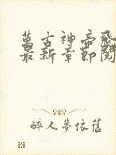 万古神帝飞天鱼最新章节阅续