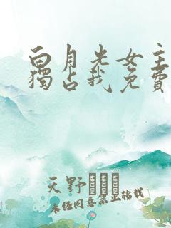 白月光女主总想独占我免费观看