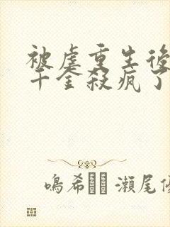 被虐重生后,真千金杀疯了免费观看