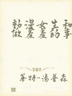 动漫女生和男生做羞羞的事