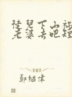 徒儿下山祸害你老婆去吧短剧完整版