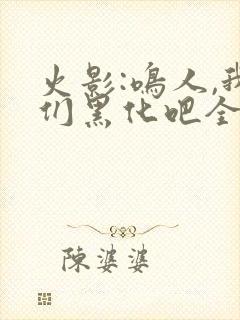 火影:鸣人,我们黑化吧全文在哪看