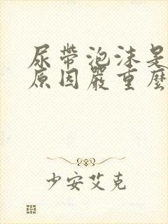 尿带泡沫是什么原因严重么