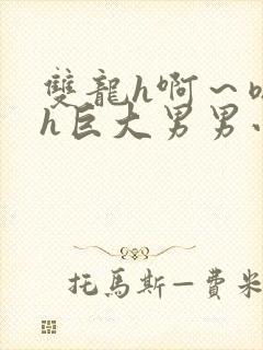 双龙h啊～嗯啊h巨大男男小说