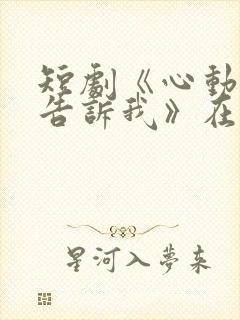 短剧《心动还请告诉我》在线观看