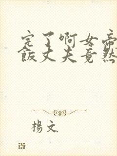 完了啊女帝的软饭丈夫竟然无敌完整漫画