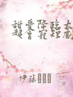 甜爱降临太子爷超会宠短剧大结局