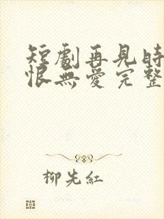 短剧再见时已无恨无爱完整版