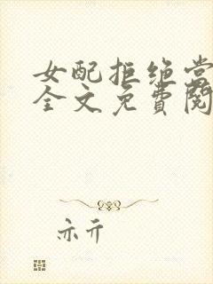 女配拒绝当炮灰全文免费阅读