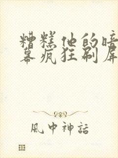 糟糕他的暗恋弹幕疯狂刷屏