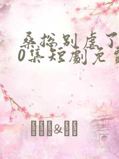 桑总别虐了100集短剧免费在线观看