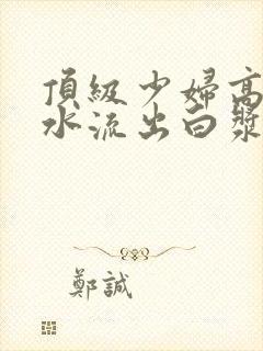 顶级少妇高潮喷水流出白浆网站