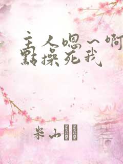 主人嗯~啊~快点操死我