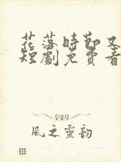 花落时节又逢君短剧免费看