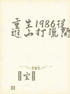 重生1986从进山打猎开始发家致富
