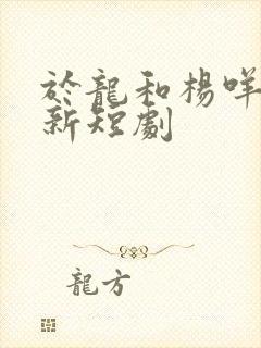 于龙和杨咩咩最新短剧