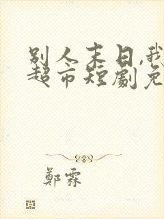 别人末日,我靠超市短剧免费观看