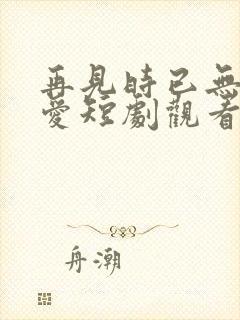 再见时已无恨无爱短剧观看结局