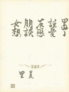 女朋友说累了不想谈恋爱了