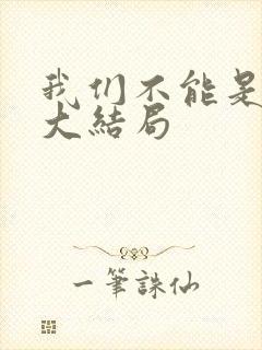 我们不能是朋友大结局