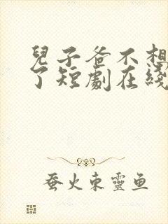 儿子爸不想努力了短剧在线观看全集