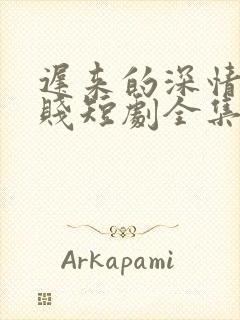 迟来的深情比草贱短剧全集