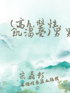 (高h,双性,饥渴受)男男小说