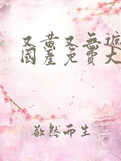 又黄又无遮挡的国产免费大片的