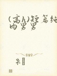(高h)短篇纯肉男男