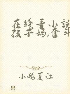 在线看小说穿成孩子妈,奋斗成赢家