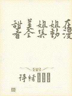 甜美姐姐在线观看全集动漫版