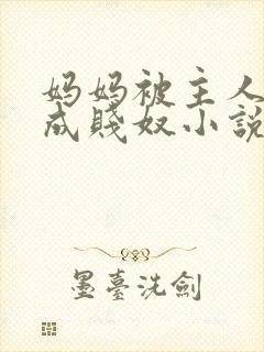 妈妈被主人调教成贱奴小说