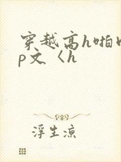 穿越高h啪肉np文〈h