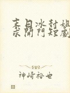 末日冰封姐姐们求开门短剧免费版观看