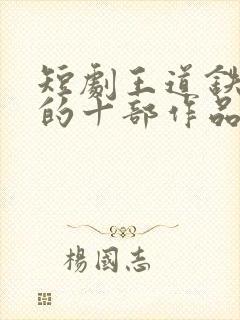 短剧王道铁最火的十部作品