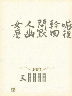 女人问干嘛呢怎么幽默回复