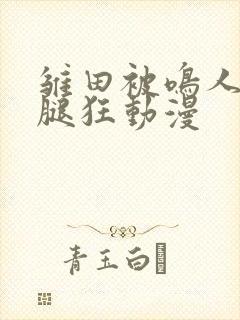 雏田被鸣人扒开腿狂动漫