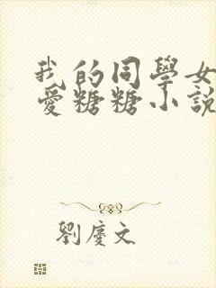 我的同学女友可爱糖糖小说免费阅读