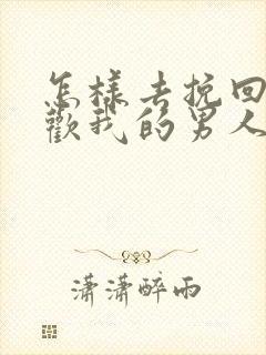 怎样去挽回不喜欢我的男人