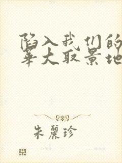 陷入我们的热恋华大取景地