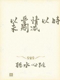 以爱情以时光 未删减