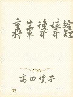 重生后嫁给渣男将军哥哥短剧免费观看