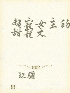 超宠女主的无虐甜宠文