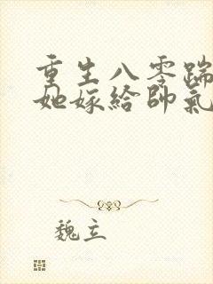 重生八零踹渣后她嫁给帅气首长