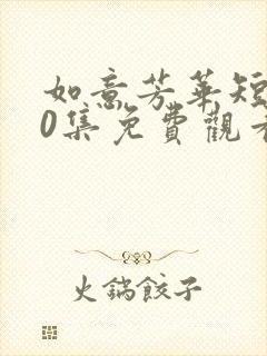 如意芳华短剧80集免费观看