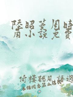 陆昭菱周时阅主角小说免费阅读